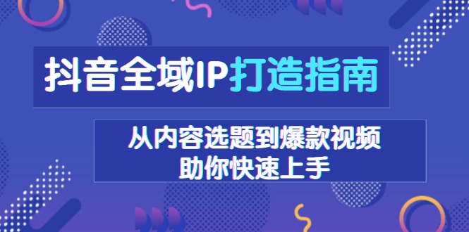 (13734期)抖音全域IP打造指南,从内容选题到爆款视频,助你快速上手_免费分享网络创业,副业,信息差项目的老牌资源整合平台!金铲子项目