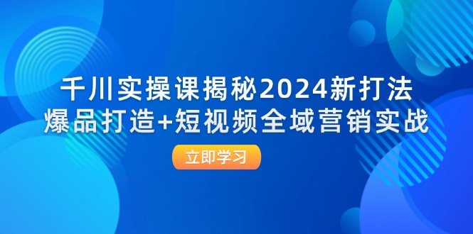 千川实操课揭秘2024新打法：爆品打造短视频全域营销实战_免费分享网络创业,副业,信息差项目的老牌资源整合平台！金铲子项目