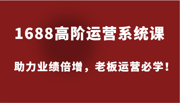 1688高阶运营系统课,助力业绩倍增,老板运营必学_免费分享网络创业,副业,信息差项目的老牌资源整合平台!金铲子项目