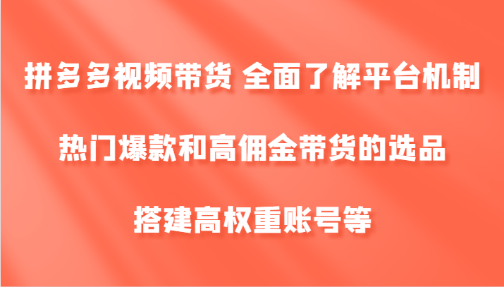 拼多多视频带货全面了解平台机制、热门爆款和高佣金带货的选品，搭建高权重账号等_免费分享网络创业,副业,信息差项目的老牌资源整合平台！金铲子项目