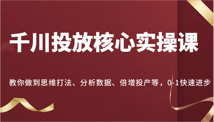 千川投放核心实操课,教你做到思维打法、分析数据、倍增投产等,0-1快速进步_免费分享网络创业,副业,信息差项目的老牌资源整合平台!金铲子项目