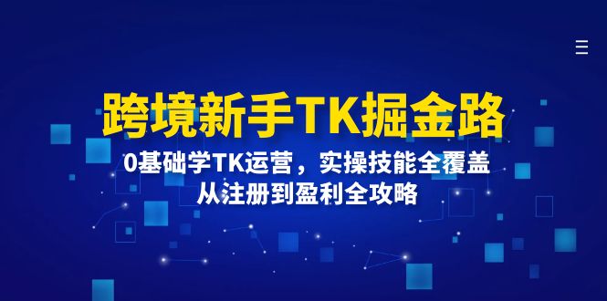 跨境新手TK掘金路：0基础学TK运营，实操技能全覆盖，从注册到盈利全攻略_免费分享网络创业,副业,信息差项目的老牌资源整合平台！金铲子项目