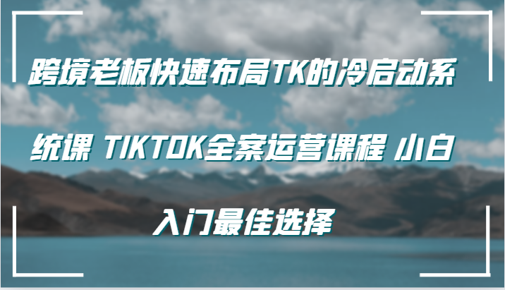 跨境老板快速布局TK的冷启动系统课TIKTOK全案运营课程小白入门最佳选择_免费分享网络创业,副业,信息差项目的老牌资源整合平台！金铲子项目