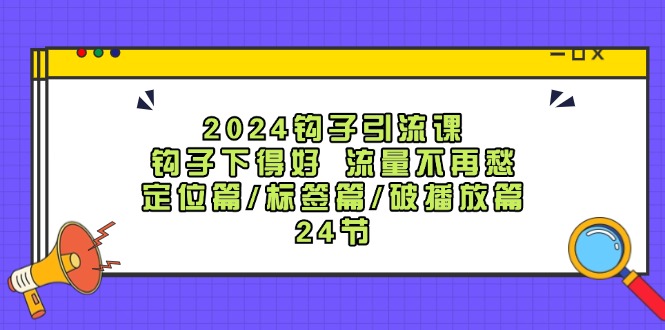 2024钩子引流课:钩子下得好流量不再愁,定位篇/标签篇/破播放篇/24节_免费分享网络创业,副业,信息差项目的老牌资源整合平台!金铲子项目