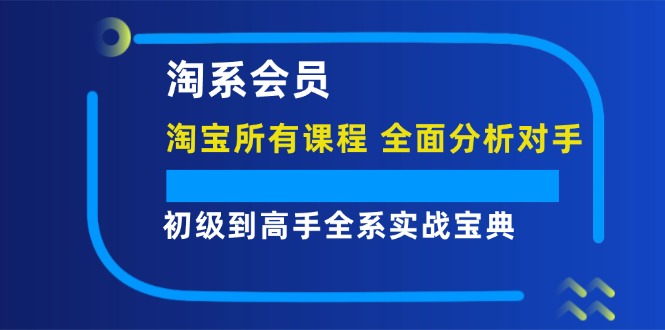 淘系会员初级到高手全系实战宝典【淘宝所有课程，全面分析对手】_免费分享网络创业,副业,信息差项目的老牌资源整合平台！金铲子项目