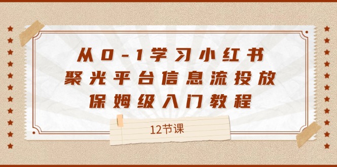 从0-1学习小红书聚光平台信息流投放,保姆级入门教程(12节课)_免费分享网络创业,副业,信息差项目的老牌资源整合平台!金铲子项目