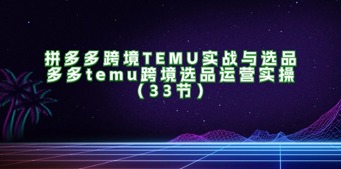 拼多多跨境TEMU实战与选品,多多temu跨境选品运营实操(33节)_免费分享网络创业,副业,信息差项目的老牌资源整合平台!金铲子项目