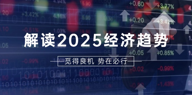 （13463期）解读2025经济趋势、美股、A港股等资产前景判断，助您抢先布局未来投资_免费分享网络创业,副业,信息差项目的老牌资源整合平台！金铲子项目