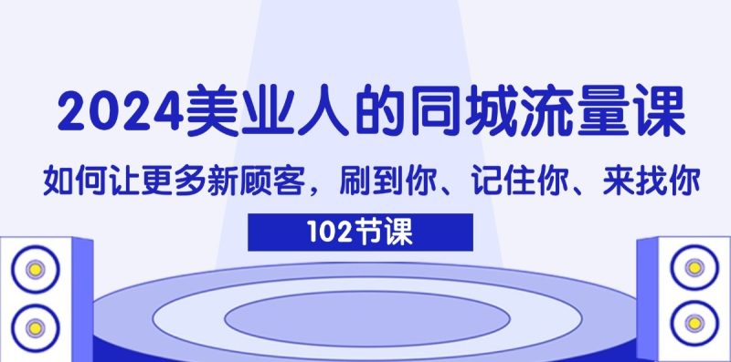 2024美业人的同城流量课：如何让更多新顾客，刷到你、记住你、来找你_免费分享网络创业,副业,信息差项目的老牌资源整合平台！金铲子项目