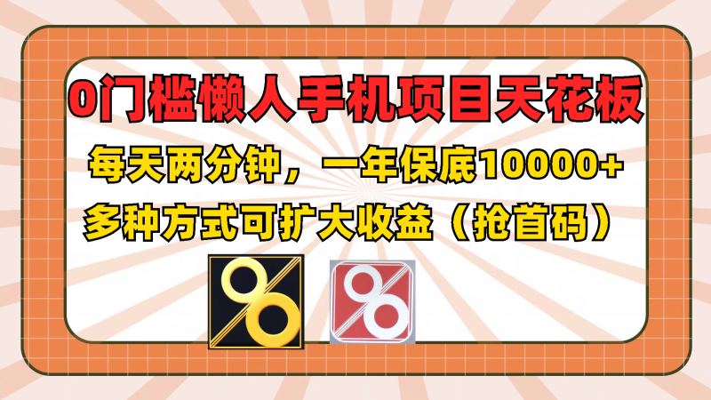 0门槛懒人手机项目,每天2分钟,一年10000多种方式可扩大(抢首码)_免费分享网络创业,副业,信息差项目的老牌资源整合平台!金铲子项目
