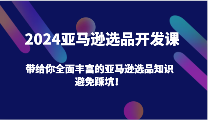 2024亚马逊选品开发课，带给你全面丰富的亚马逊选品知识，避免踩坑_免费分享网络创业,副业,信息差项目的老牌资源整合平台！金铲子项目