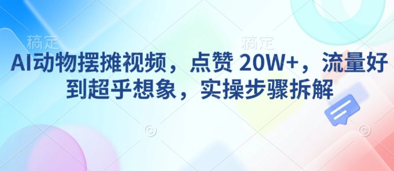 AI动物摆摊视频,点赞,流量好到超乎想象,实操步骤拆解_免费分享网络创业,副业,信息差项目的老牌资源整合平台!金铲子项目