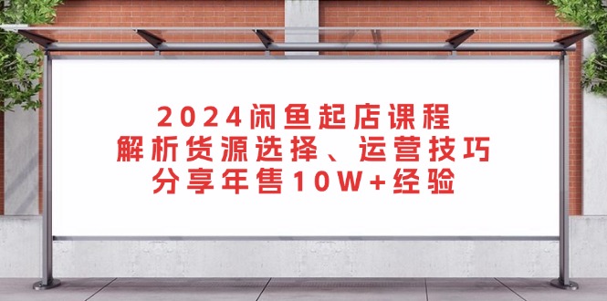 (13267期)2024闲鱼起店课程:解析货源选择、运营技巧,分享年售经验_免费分享网络创业,副业,信息差项目的老牌资源整合平台!金铲子项目