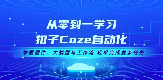 （13278期）从零到一学习扣子Coze自动化，掌握插件、大模型与工作流完成复杂任务_免费分享网络创业,副业,信息差项目的老牌资源整合平台！金铲子项目