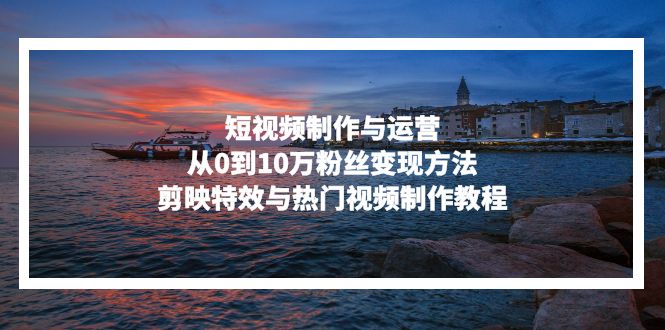 (13247期)短视频制作与运营,从0到10万粉丝方法,剪映特效与热门视频制作教程_免费分享网络创业,副业,信息差项目的老牌资源整合平台!金铲子项目