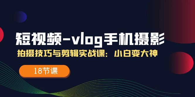 短视频vlog手机摄影拍摄技巧与剪辑实战课,小白变大神(18节课)_免费分享网络创业,副业,信息差项目的老牌资源整合平台!金铲子项目