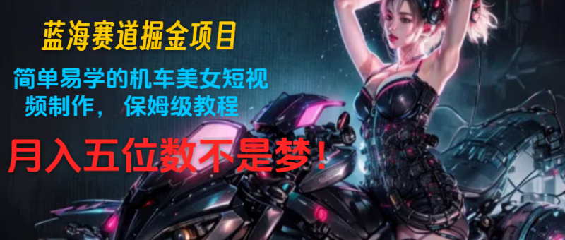 蓝海赛道掘金项目：简单易学的机车美女短视频制作，保姆级教程，五位数不是梦_免费分享网络创业,副业,信息差项目的老牌资源整合平台！金铲子项目