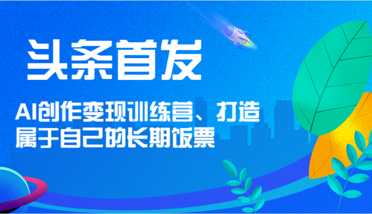 头条首发AI创作训练营,打造属于自己的长期饭票_免费分享网络创业,副业,信息差项目的老牌资源整合平台!金铲子项目