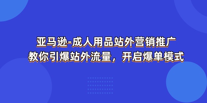 亚马逊成人用品站外营销推广，教你引爆站外流量，开启爆单模式_免费分享网络创业,副业,信息差项目的老牌资源整合平台！金铲子项目