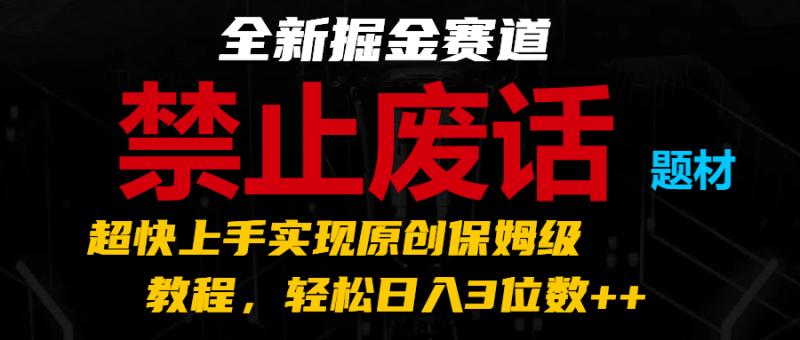 全新掘金赛道禁止废话题材，超快上手实现原创保姆级教程，3位数_免费分享网络创业,副业,信息差项目的老牌资源整合平台！金铲子项目