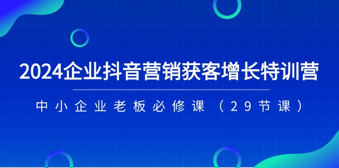 2024企业抖音营销获客增长特训营，中小企业老板必修课（29节课）_免费分享网络创业,副业,信息差项目的老牌资源整合平台！金铲子项目