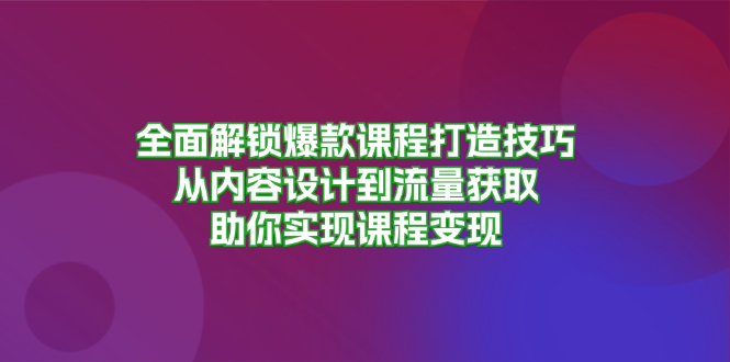 （13176期）全面解锁爆款课程打造技巧，从内容设计到流量获取，助你实现课程_免费分享网络创业,副业,信息差项目的老牌资源整合平台！金铲子项目