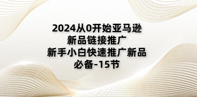 2024从0开始亚马逊新品链接推广,新手小白快速推广新品的必备(15节)_免费分享网络创业,副业,信息差项目的老牌资源整合平台!金铲子项目