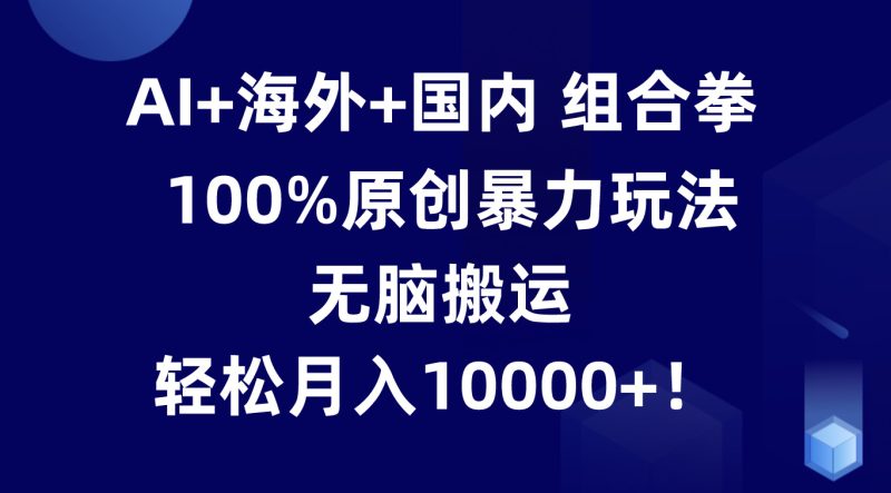 AI海外国内组合拳,100%原创暴力玩法,无脑搬运,0_免费分享网络创业,副业,信息差项目的老牌资源整合平台!金铲子项目