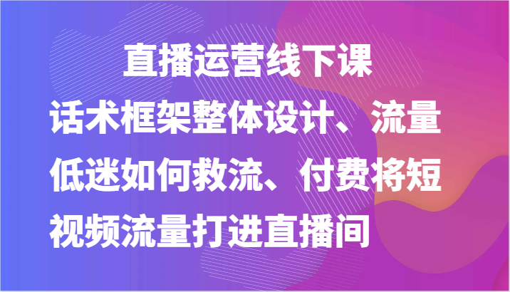 直播运营线下课-话术框架整体设计、流量低迷如何救流、付费将短视频流量打进直播间_免费分享网络创业,副业,信息差项目的老牌资源整合平台!金铲子项目