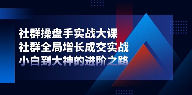 社群操盘手实战大课：社群全局增长成交实战，小白到大神的进阶之路_免费分享网络创业,副业,信息差项目的老牌资源整合平台！金铲子项目