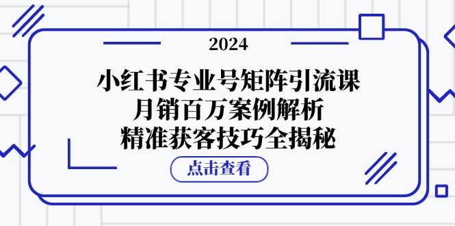 （12943期）小红书专业号矩阵引流课，百万案例解析，精准获客技巧全揭秘_免费分享网络创业,副业,信息差项目的老牌资源整合平台！金铲子项目