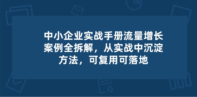 中小企业实操手册-流量增长案例拆解,从实操中沉淀方法,可复用可落地_免费分享网络创业,副业,信息差项目的老牌资源整合平台!金铲子项目
