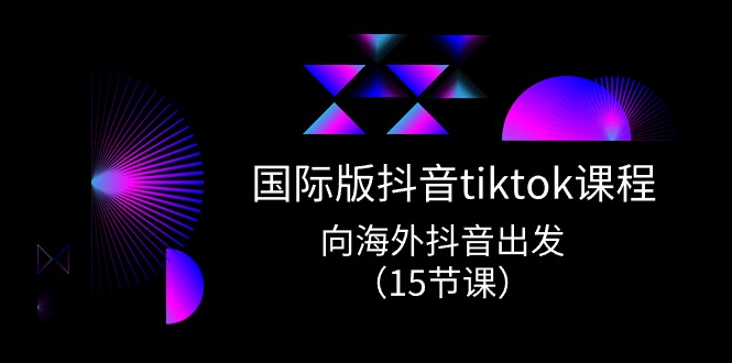 国际版抖音tiktok实战课程,向海外抖音出发(15节课)_免费分享网络创业,副业,信息差项目的老牌资源整合平台!金铲子项目