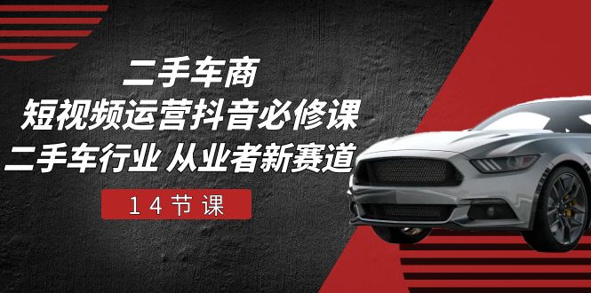 二手车商短视频运营抖音必修课,二手车行业从业者新赛道(14节课)_免费分享网络创业,副业,信息差项目的老牌资源整合平台!金铲子项目