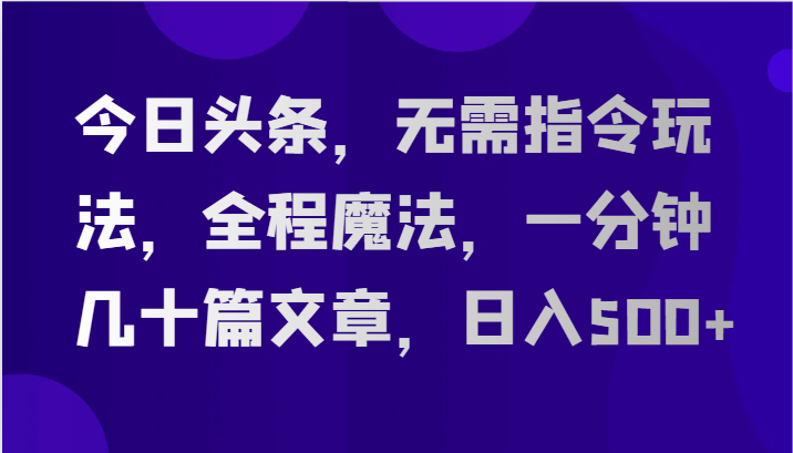今日头条，无需指令玩法，全程魔法，一分钟几十篇文章，_免费分享网络创业,副业,信息差项目的老牌资源整合平台！金铲子项目