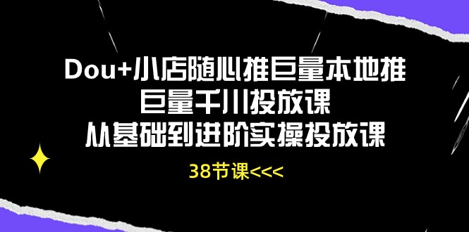 Dou小店随心推巨量本地推巨量千川投放课，从基础到进阶实操投放课（38节）_免费分享网络创业,副业,信息差项目的老牌资源整合平台！金铲子项目