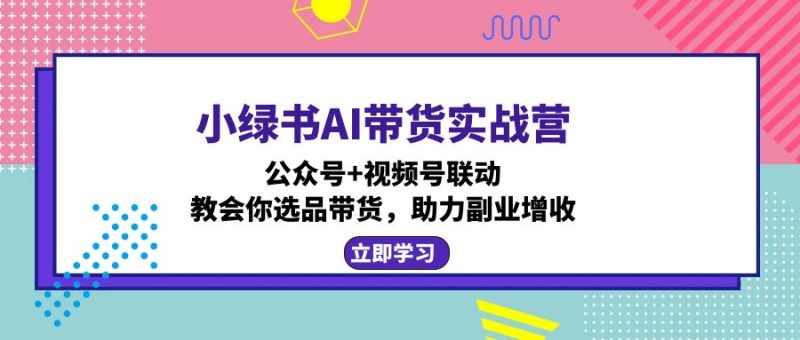 （12848期）小绿书AI带货实战营：公众号视频号联动，教会你选品带货，助力副业增收_免费分享网络创业,副业,信息差项目的老牌资源整合平台！金铲子项目