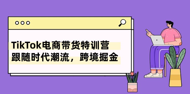 TikTok电商带货特训营,跟随时代潮流,跨境掘金(8节课)_免费分享网络创业,副业,信息差项目的老牌资源整合平台!金铲子项目
