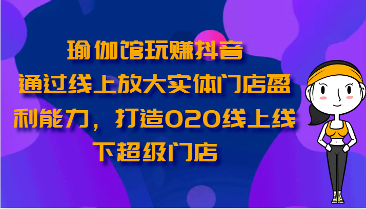 瑜伽馆玩赚抖音-通过线上放大实体门店盈利能力，打造O2O线上线下超级门店_免费分享网络创业,副业,信息差项目的老牌资源整合平台！金铲子项目