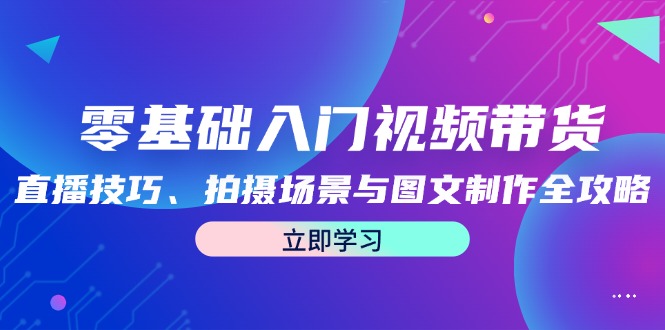 （12718期）零基础入门视频带货：直播技巧、拍摄场景与图文制作全攻略_免费分享网络创业,副业,信息差项目的老牌资源整合平台！金铲子项目