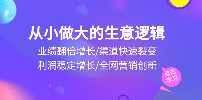 从小做大生意逻辑:业绩翻倍增长/渠道快速裂变/利润稳定增长/全网营销创新_免费分享网络创业,副业,信息差项目的老牌资源整合平台!金铲子项目