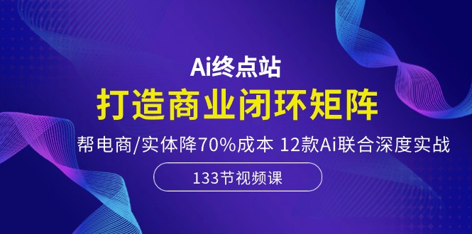 Ai终点站-打造商业闭环矩阵,帮电商/实体降70%成本,12款Ai联合深度实战_免费分享网络创业,副业,信息差项目的老牌资源整合平台!金铲子项目