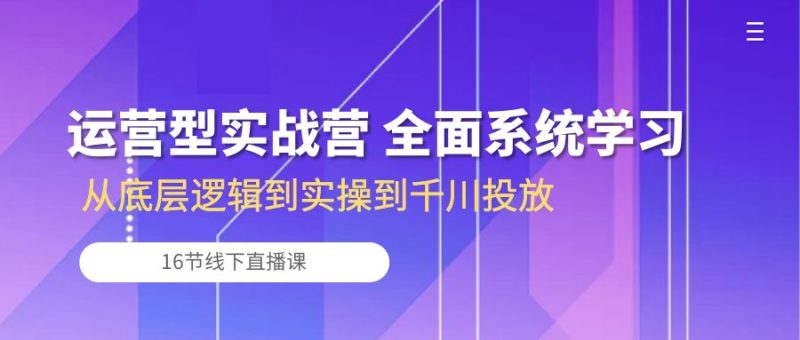 运营型实战营全面系统学习-从底层逻辑到实操到千川投放（16节线下直播课)_免费分享网络创业,副业,信息差项目的老牌资源整合平台！金铲子项目
