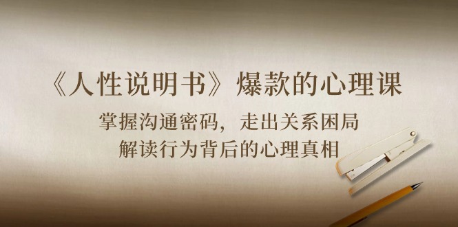 《人性说明书》爆款的心理课：沟通密码/关系困局/解读行为背后心理真相_免费分享网络创业,副业,信息差项目的老牌资源整合平台！金铲子项目