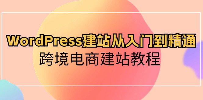 WordPress建站从入门到精通,跨境电商建站教程(60节课)_免费分享网络创业,副业,信息差项目的老牌资源整合平台!金铲子项目