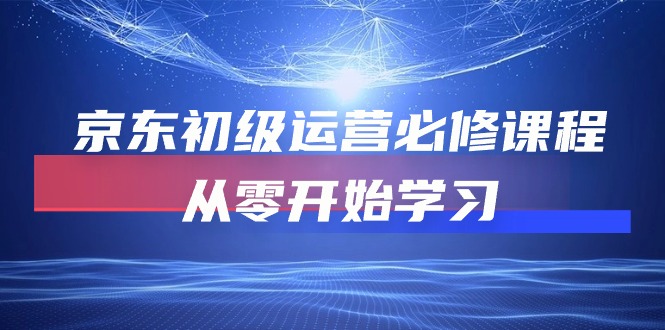 京东初级运营必修课程,从零开始学习(49节视频课程)_免费分享网络创业,副业,信息差项目的老牌资源整合平台!金铲子项目