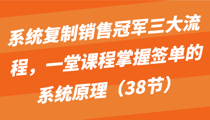 系统复制销售冠军三大流程,一堂课程掌握签单的系统原理(38节)_免费分享网络创业,副业,信息差项目的老牌资源整合平台!金铲子项目