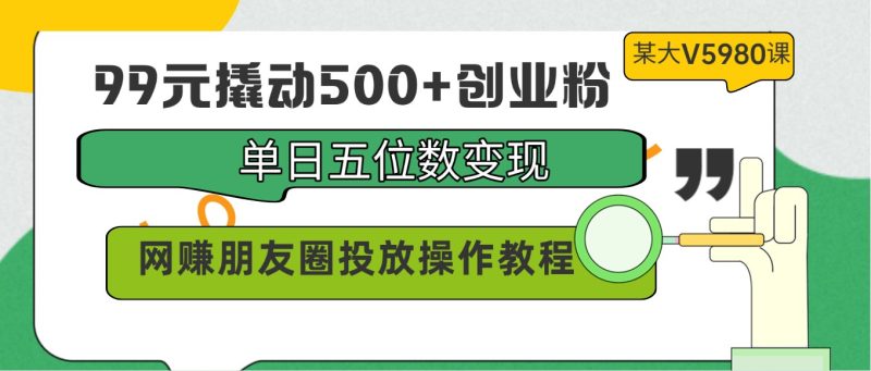 99元撬动创业粉，单日五位数，网赚朋友圈投放操作教程价值5980_免费分享网络创业,副业,信息差项目的老牌资源整合平台！金铲子项目