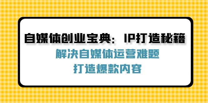 (12400期)自媒体创业宝典:IP打造秘籍:解决自媒体运营难题,打造爆款内容_免费分享网络创业,副业,信息差项目的老牌资源整合平台!金铲子项目