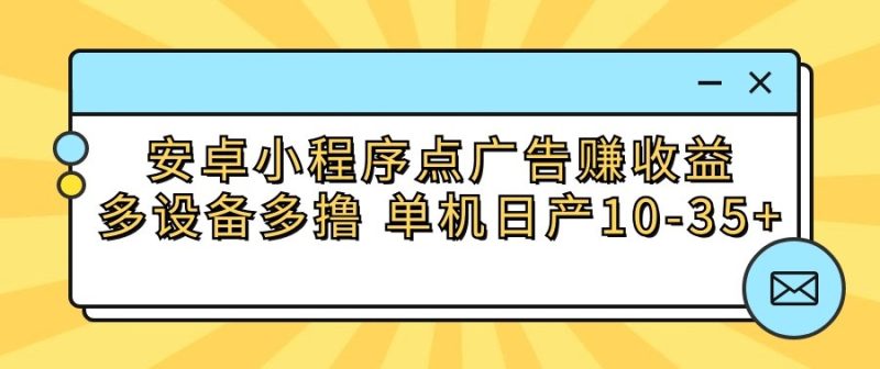 安卓小程序点广告赚，多设备多撸单机10-35_免费分享网络创业,副业,信息差项目的老牌资源整合平台！金铲子项目